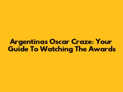 Argentina's Oscar Craze: Your Guide To Watching The Awards