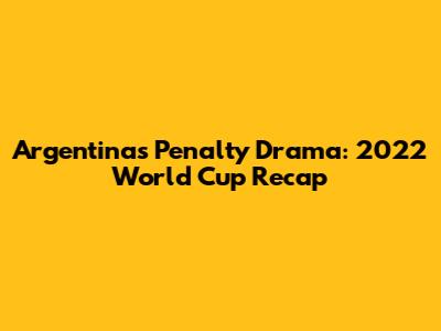Argentina's Penalty Drama: 2022 World Cup Recap