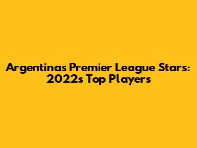 Argentina's Premier League Stars: 2022's Top Players