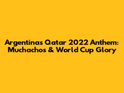 Argentina's Qatar 2022 Anthem: Muchachos & World Cup Glory