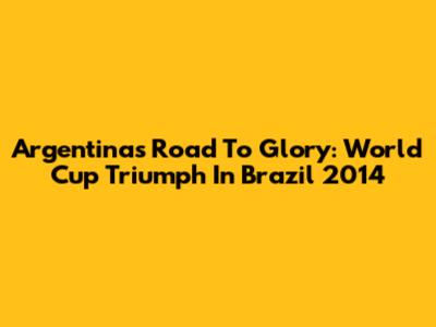 Argentina's Road To Glory: World Cup Triumph In Brazil 2014