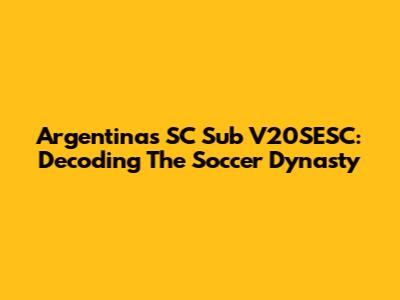 Argentina's SC Sub V20SESC: Decoding The Soccer Dynasty