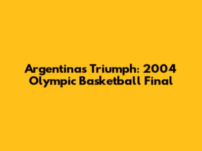 Argentina's Triumph: 2004 Olympic Basketball Final