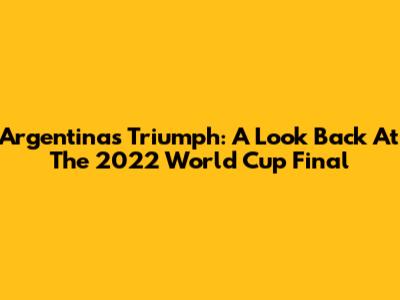 Argentina's Triumph: A Look Back At The 2022 World Cup Final