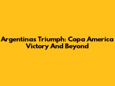 Argentina's Triumph: Copa America Victory And Beyond