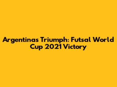 Argentina's Triumph: Futsal World Cup 2021 Victory