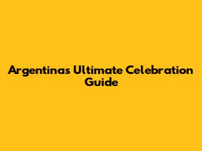 Argentina's Ultimate Celebration Guide