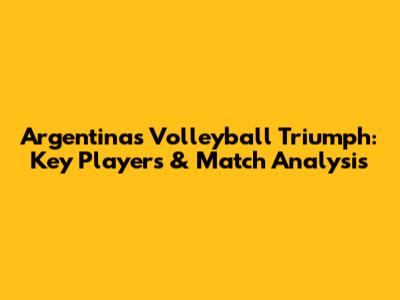 Argentina's Volleyball Triumph: Key Players & Match Analysis