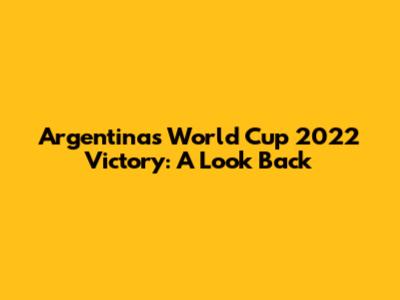 Argentina's World Cup 2022 Victory: A Look Back