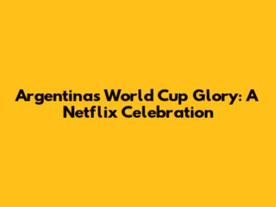 Argentina's World Cup Glory: A Netflix Celebration