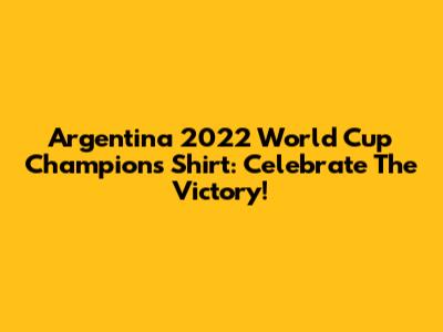 Argentina 2022 World Cup Champions Shirt: Celebrate The Victory!