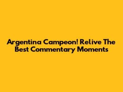 Argentina Campeon! Relive The Best Commentary Moments