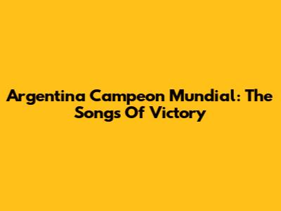 Argentina Campeon Mundial: The Songs Of Victory
