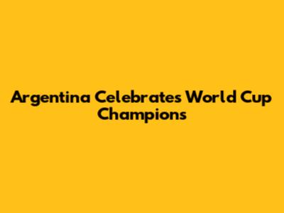 Argentina Celebrates World Cup Champions
