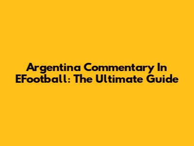 Argentina Commentary In EFootball: The Ultimate Guide