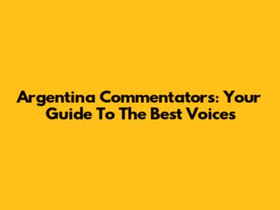 Argentina Commentators: Your Guide To The Best Voices