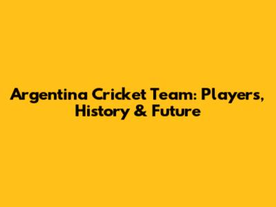 Argentina Cricket Team: Players, History & Future