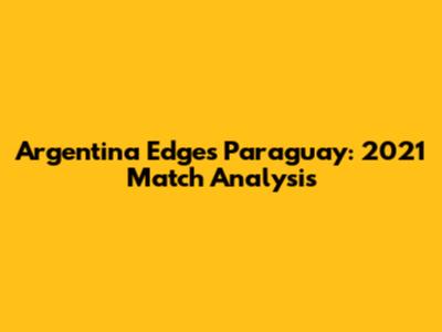 Argentina Edges Paraguay: 2021 Match Analysis
