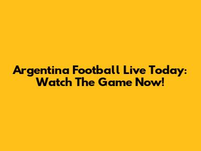Argentina Football Live Today: Watch The Game Now!
