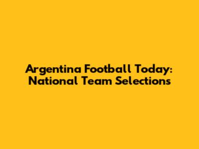 Argentina Football Today: National Team Selections