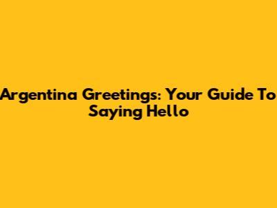 Argentina Greetings: Your Guide To Saying Hello