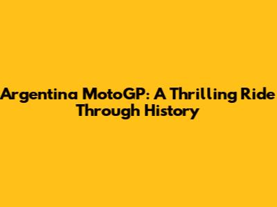 Argentina MotoGP: A Thrilling Ride Through History