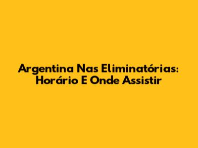 Argentina Nas Eliminatórias: Horário E Onde Assistir