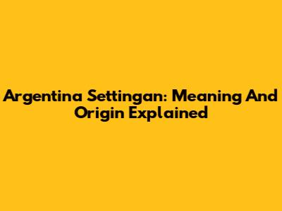 Argentina Settingan: Meaning And Origin Explained