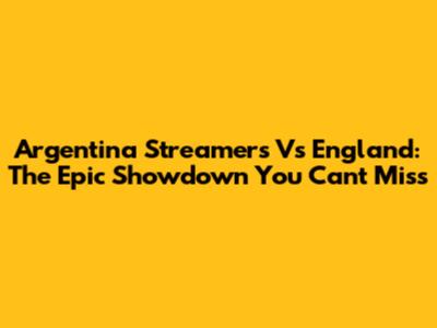 Argentina Streamers Vs England: The Epic Showdown You Can't Miss