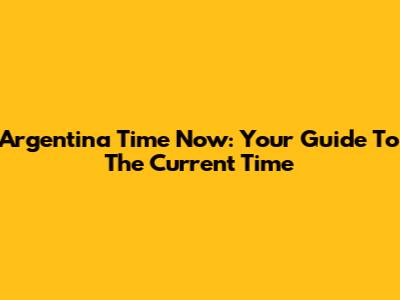Argentina Time Now: Your Guide To The Current Time