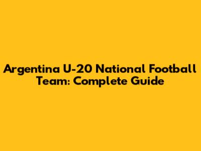 Argentina U-20 National Football Team: Complete Guide