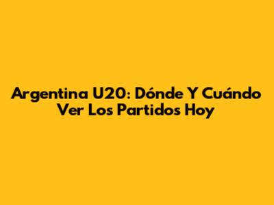 Argentina U20: Dónde Y Cuándo Ver Los Partidos Hoy