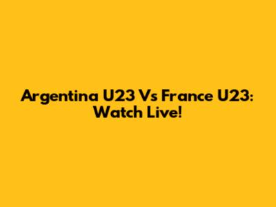 Argentina U23 Vs France U23: Watch Live!