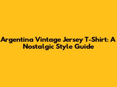 Argentina Vintage Jersey T-Shirt: A Nostalgic Style Guide