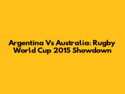 Argentina Vs Australia: Rugby World Cup 2015 Showdown