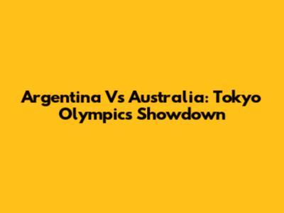 Argentina Vs Australia: Tokyo Olympics Showdown
