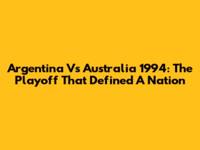 Argentina Vs Australia 1994: The Playoff That Defined A Nation