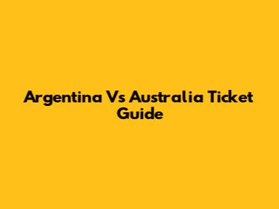 Argentina Vs Australia Ticket Guide