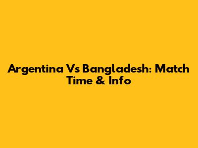 Argentina Vs Bangladesh: Match Time & Info