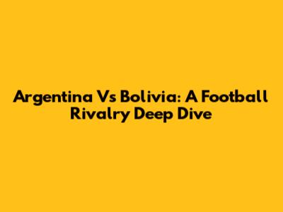 Argentina Vs Bolivia: A Football Rivalry Deep Dive