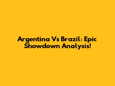 Argentina Vs Brazil: Epic Showdown Analysis!