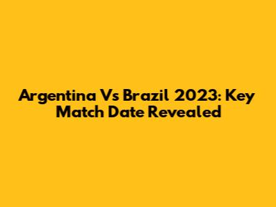 Argentina Vs Brazil 2023: Key Match Date Revealed