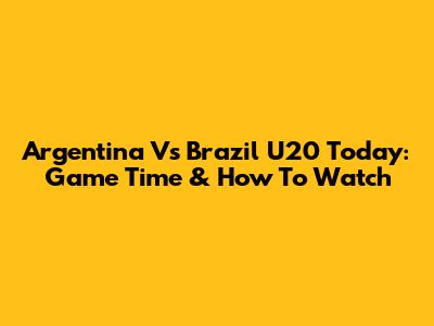 Argentina Vs Brazil U20 Today: Game Time & How To Watch