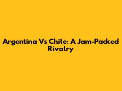 Argentina Vs Chile: A Jam-Packed Rivalry