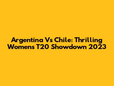 Argentina Vs Chile: Thrilling Women's T20 Showdown 2023