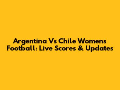 Argentina Vs Chile Women's Football: Live Scores & Updates