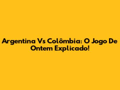 Argentina Vs Colômbia: O Jogo De Ontem Explicado!