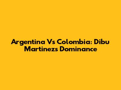 Argentina Vs Colombia: Dibu Martinez's Dominance