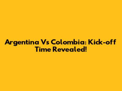 Argentina Vs Colombia: Kick-off Time Revealed!
