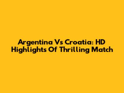 Argentina Vs Croatia: HD Highlights Of Thrilling Match